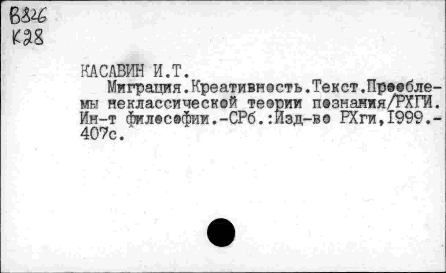 ﻿№6
КАСАВИН и.т.
Миграция.Креативность.Текст,Пр@®бле-мы неклассической теории п®знания/РХГИ. Ин-т фил®софии.-СРб.:Изд-во РХги,1999.-407с.